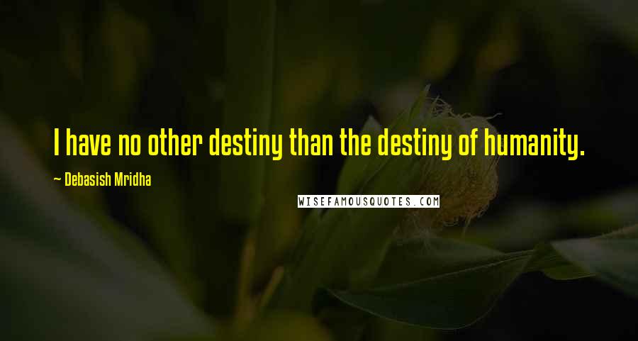 Debasish Mridha Quotes: I have no other destiny than the destiny of humanity.