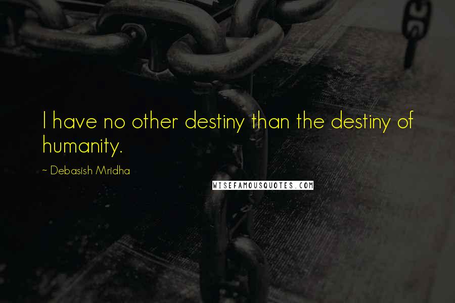 Debasish Mridha Quotes: I have no other destiny than the destiny of humanity.