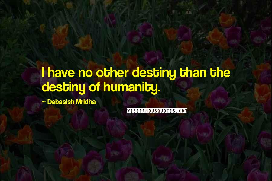 Debasish Mridha Quotes: I have no other destiny than the destiny of humanity.