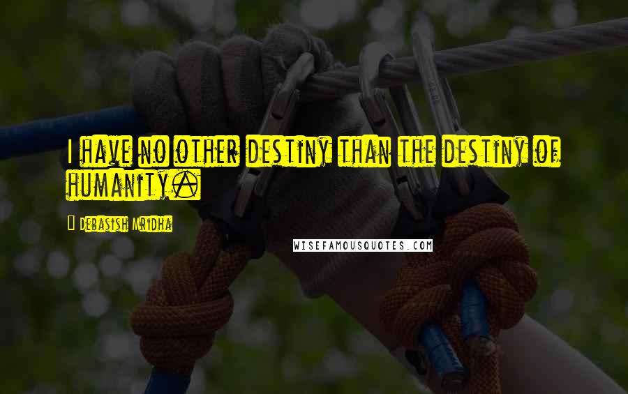 Debasish Mridha Quotes: I have no other destiny than the destiny of humanity.