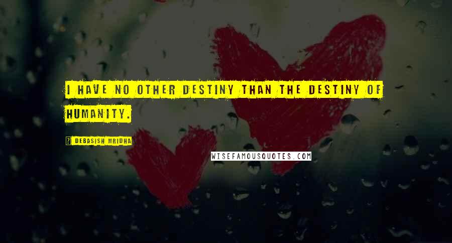 Debasish Mridha Quotes: I have no other destiny than the destiny of humanity.