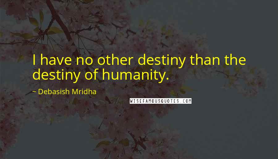 Debasish Mridha Quotes: I have no other destiny than the destiny of humanity.