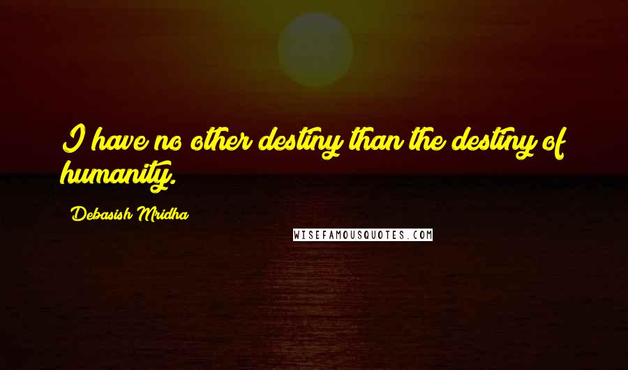 Debasish Mridha Quotes: I have no other destiny than the destiny of humanity.