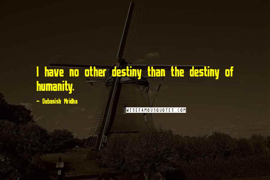 Debasish Mridha Quotes: I have no other destiny than the destiny of humanity.