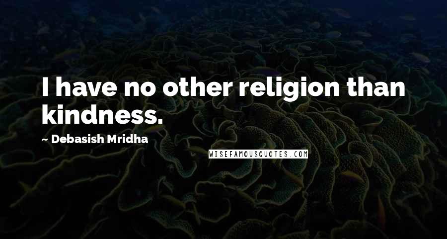 Debasish Mridha Quotes: I have no other religion than kindness.