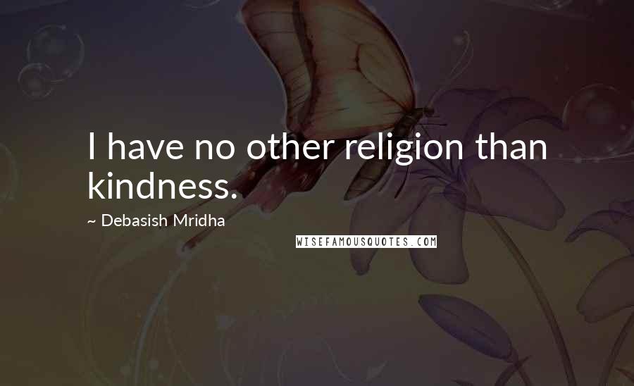 Debasish Mridha Quotes: I have no other religion than kindness.