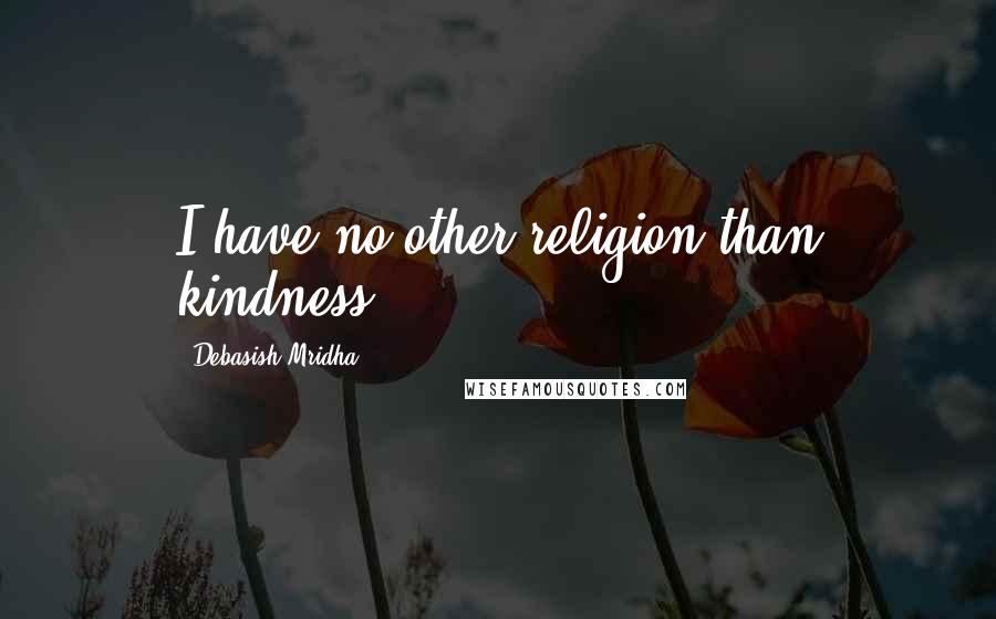 Debasish Mridha Quotes: I have no other religion than kindness.