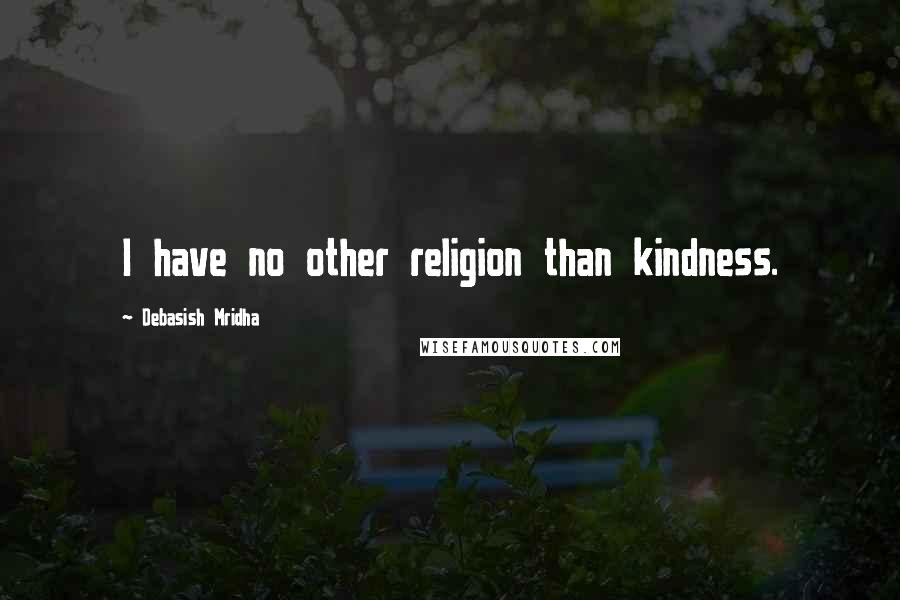 Debasish Mridha Quotes: I have no other religion than kindness.