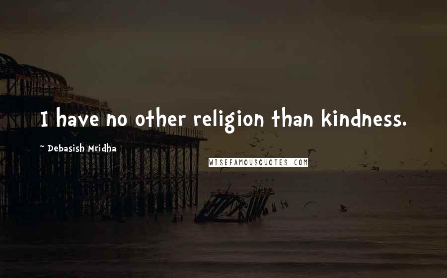 Debasish Mridha Quotes: I have no other religion than kindness.