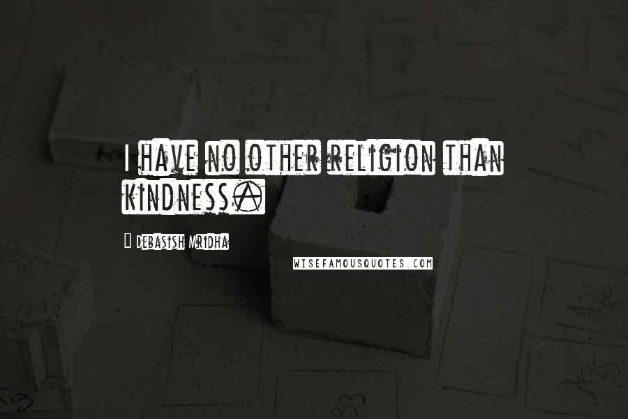 Debasish Mridha Quotes: I have no other religion than kindness.