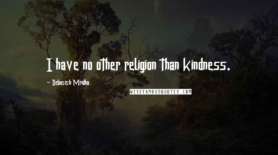 Debasish Mridha Quotes: I have no other religion than kindness.