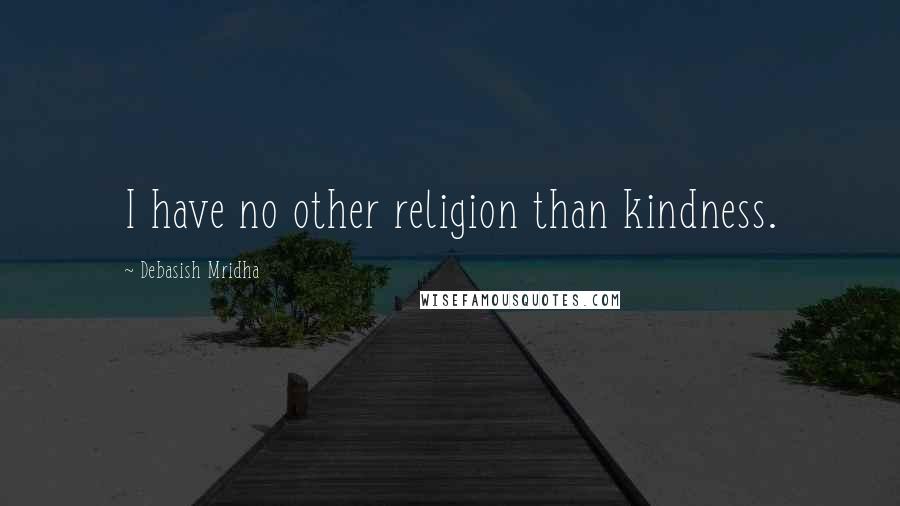 Debasish Mridha Quotes: I have no other religion than kindness.