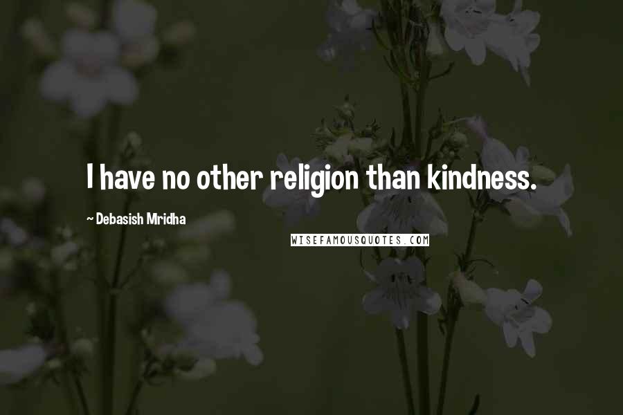 Debasish Mridha Quotes: I have no other religion than kindness.