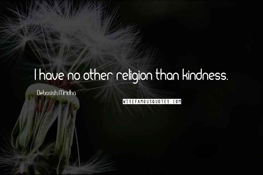 Debasish Mridha Quotes: I have no other religion than kindness.