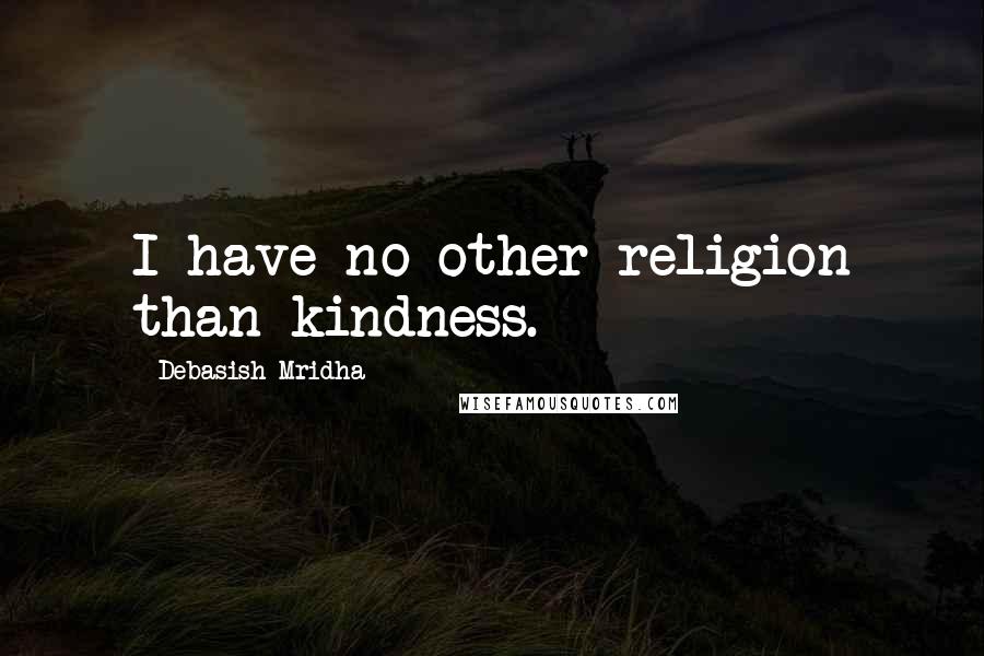 Debasish Mridha Quotes: I have no other religion than kindness.