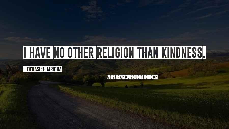 Debasish Mridha Quotes: I have no other religion than kindness.