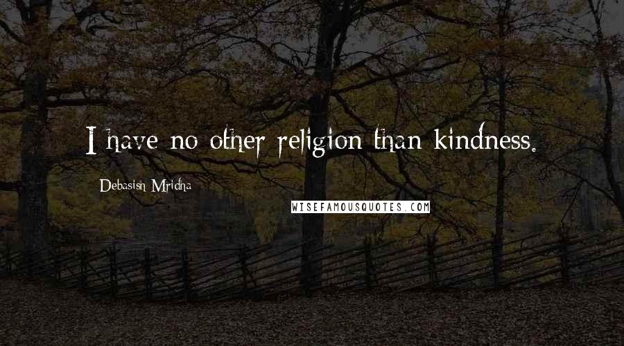 Debasish Mridha Quotes: I have no other religion than kindness.