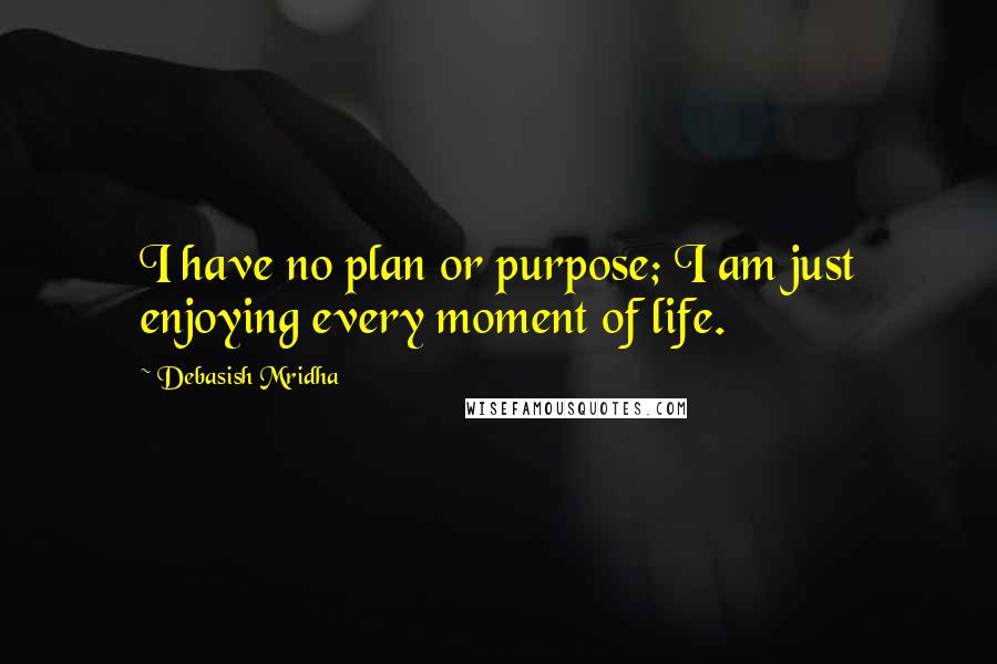 Debasish Mridha Quotes: I have no plan or purpose; I am just enjoying every moment of life.