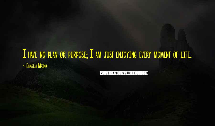 Debasish Mridha Quotes: I have no plan or purpose; I am just enjoying every moment of life.