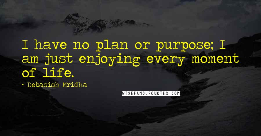 Debasish Mridha Quotes: I have no plan or purpose; I am just enjoying every moment of life.