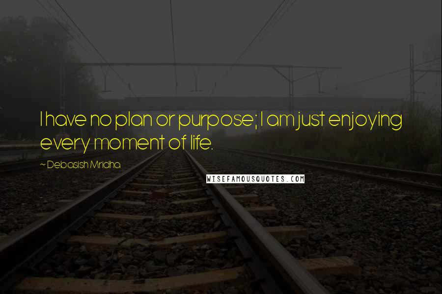 Debasish Mridha Quotes: I have no plan or purpose; I am just enjoying every moment of life.