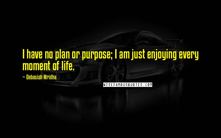 Debasish Mridha Quotes: I have no plan or purpose; I am just enjoying every moment of life.