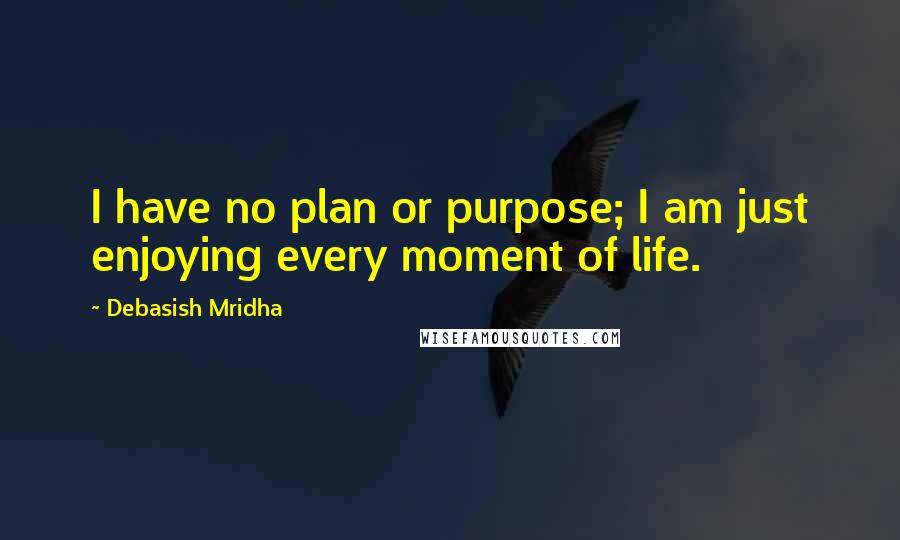 Debasish Mridha Quotes: I have no plan or purpose; I am just enjoying every moment of life.