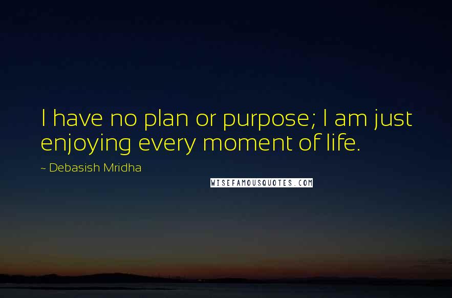 Debasish Mridha Quotes: I have no plan or purpose; I am just enjoying every moment of life.