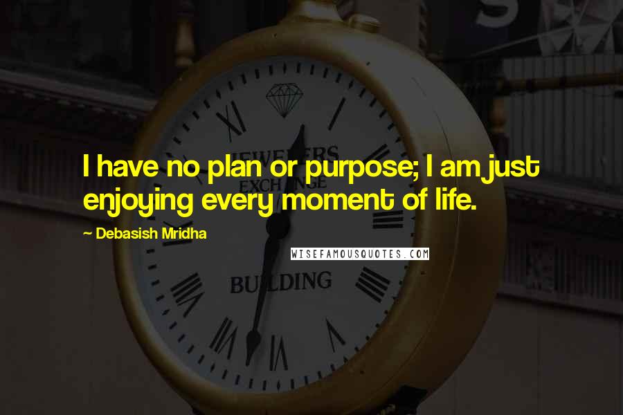 Debasish Mridha Quotes: I have no plan or purpose; I am just enjoying every moment of life.