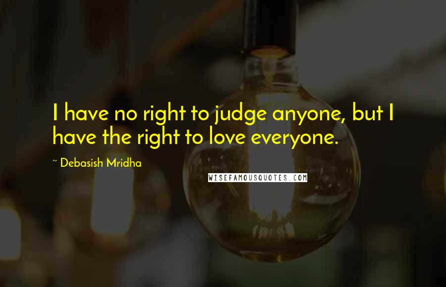 Debasish Mridha Quotes: I have no right to judge anyone, but I have the right to love everyone.