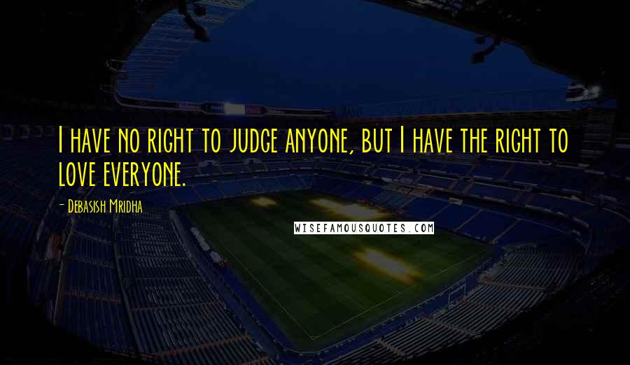 Debasish Mridha Quotes: I have no right to judge anyone, but I have the right to love everyone.