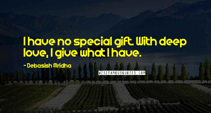 Debasish Mridha Quotes: I have no special gift. With deep love, I give what I have.