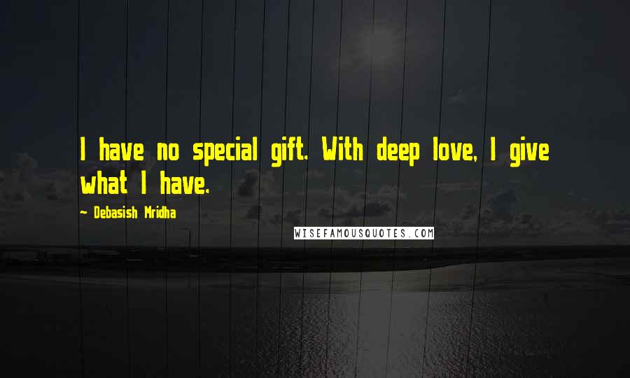 Debasish Mridha Quotes: I have no special gift. With deep love, I give what I have.
