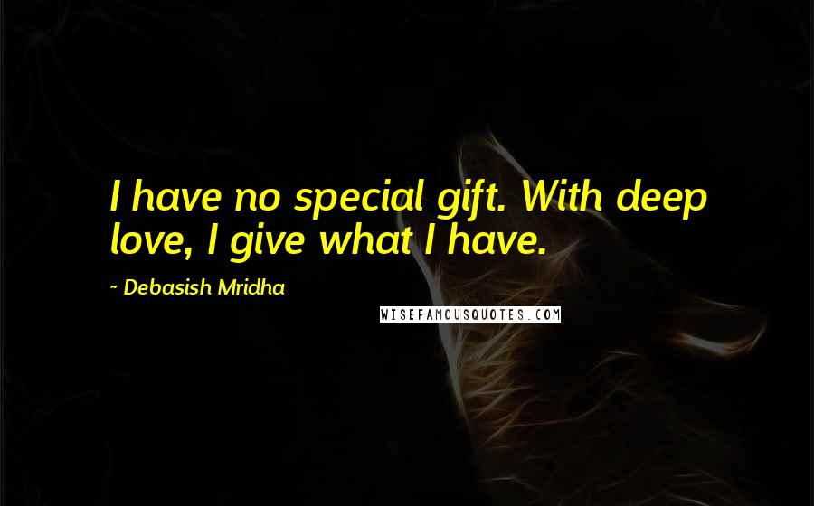 Debasish Mridha Quotes: I have no special gift. With deep love, I give what I have.