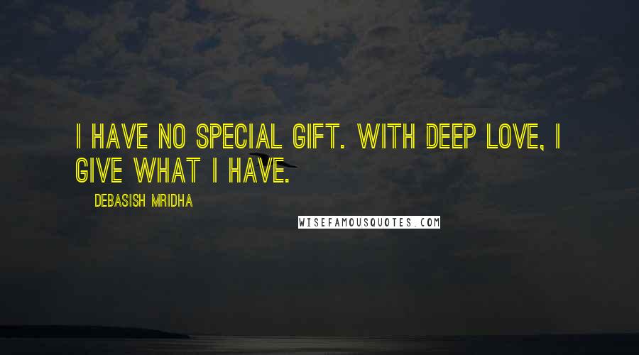 Debasish Mridha Quotes: I have no special gift. With deep love, I give what I have.