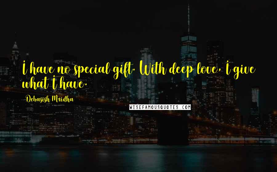 Debasish Mridha Quotes: I have no special gift. With deep love, I give what I have.