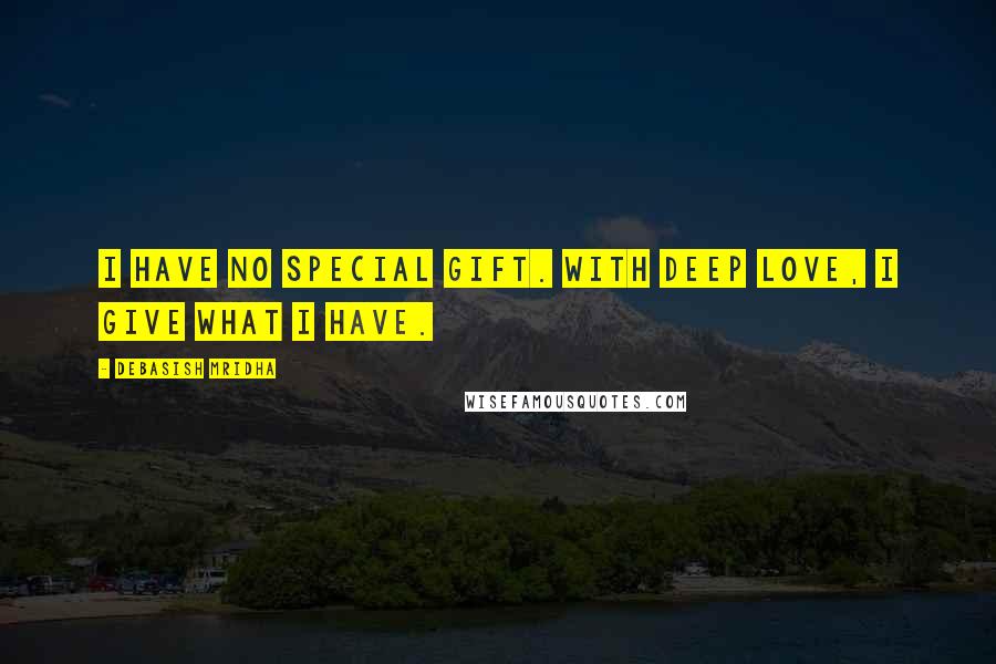 Debasish Mridha Quotes: I have no special gift. With deep love, I give what I have.