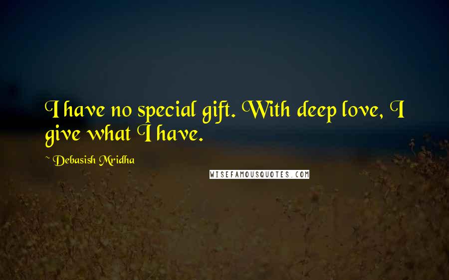 Debasish Mridha Quotes: I have no special gift. With deep love, I give what I have.