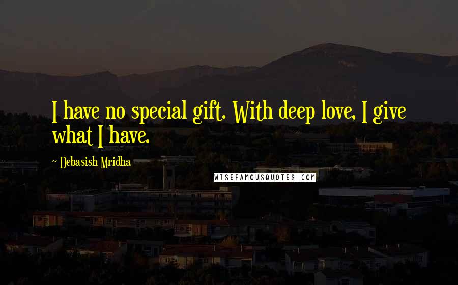 Debasish Mridha Quotes: I have no special gift. With deep love, I give what I have.