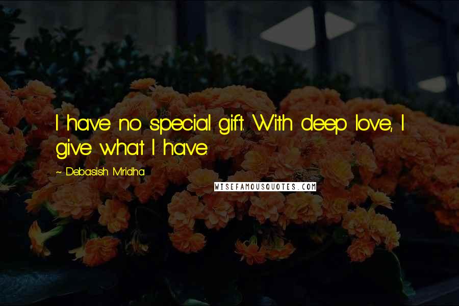 Debasish Mridha Quotes: I have no special gift. With deep love, I give what I have.