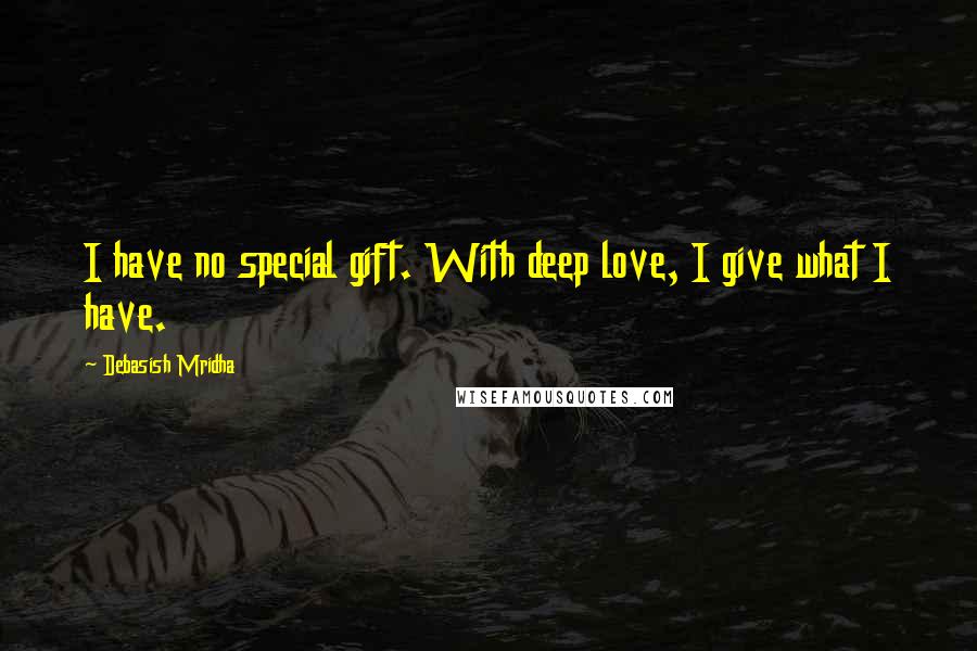 Debasish Mridha Quotes: I have no special gift. With deep love, I give what I have.