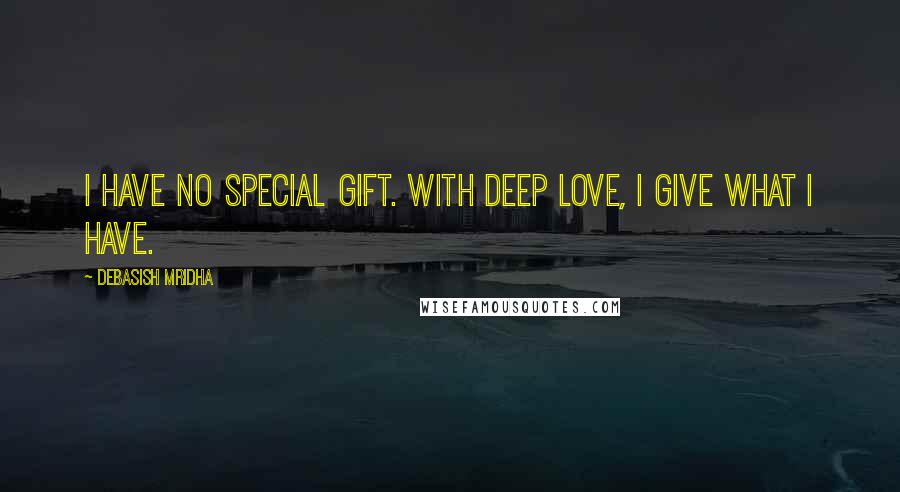 Debasish Mridha Quotes: I have no special gift. With deep love, I give what I have.