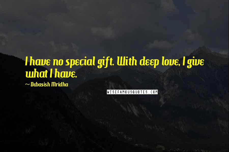 Debasish Mridha Quotes: I have no special gift. With deep love, I give what I have.