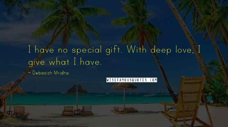 Debasish Mridha Quotes: I have no special gift. With deep love, I give what I have.