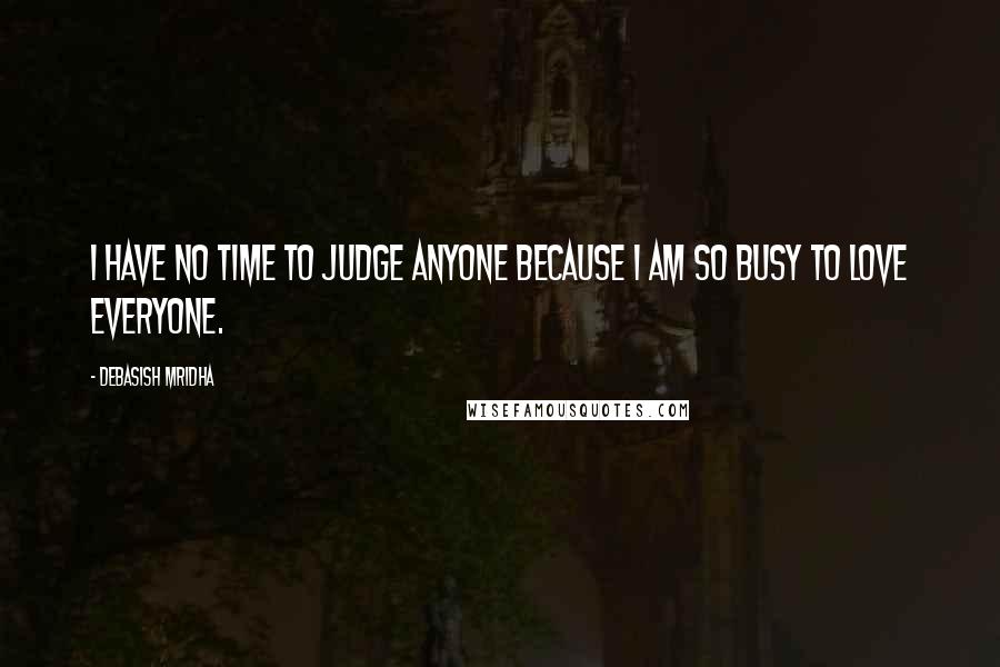 Debasish Mridha Quotes: I have no time to judge anyone because I am so busy to love everyone.