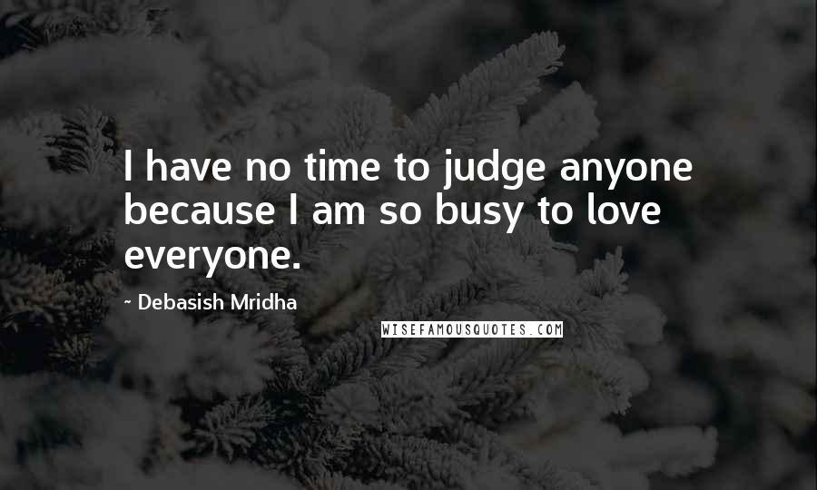 Debasish Mridha Quotes: I have no time to judge anyone because I am so busy to love everyone.