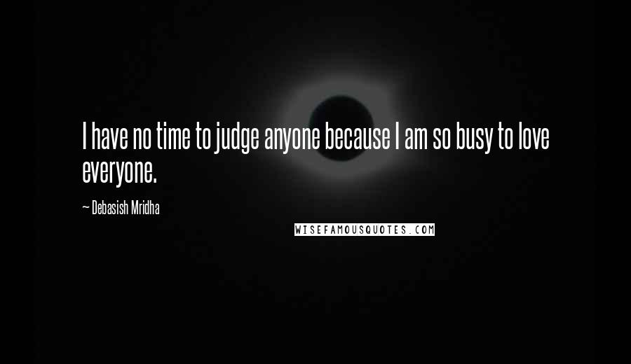Debasish Mridha Quotes: I have no time to judge anyone because I am so busy to love everyone.