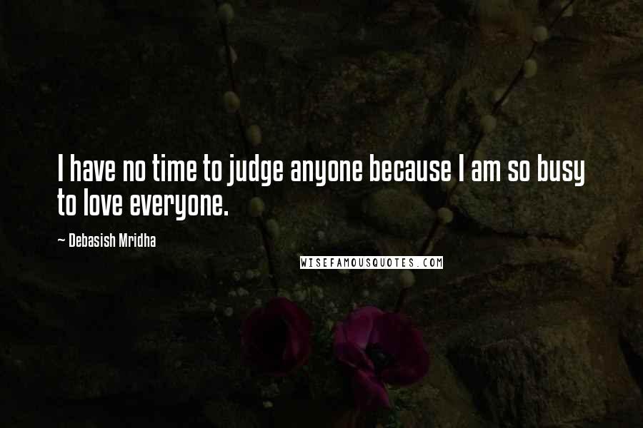 Debasish Mridha Quotes: I have no time to judge anyone because I am so busy to love everyone.