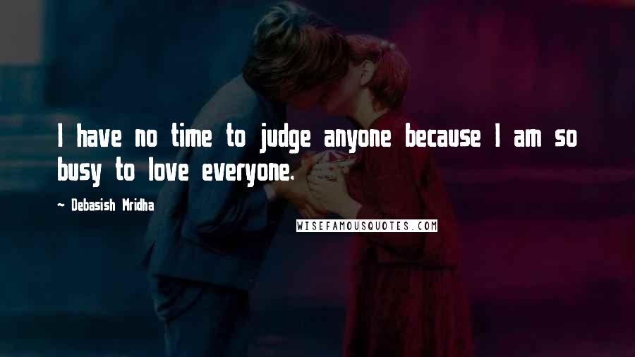 Debasish Mridha Quotes: I have no time to judge anyone because I am so busy to love everyone.