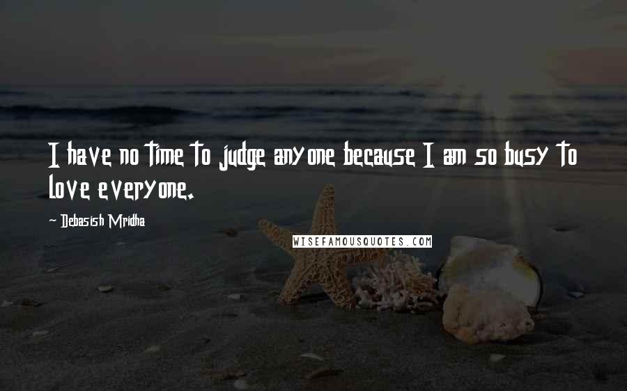Debasish Mridha Quotes: I have no time to judge anyone because I am so busy to love everyone.